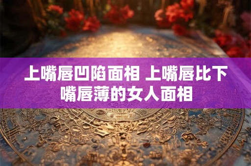 上嘴唇凹陷面相 上嘴唇比下嘴唇薄的女人面相
