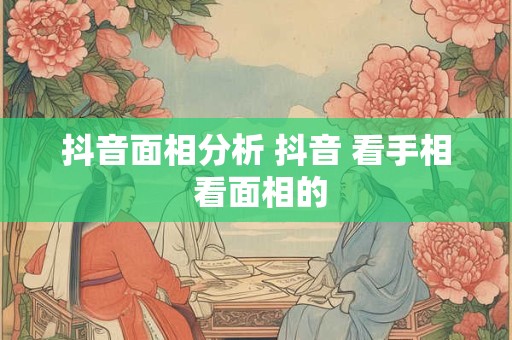 抖音面相分析 抖音 看手相 看面相的 抖音面相分析 抖音 看手相 看面相的