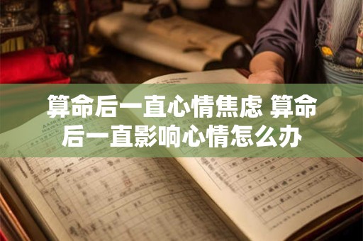 算命后一直心情焦虑 算命后一直影响心情怎么办
