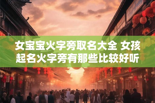 女宝宝火字旁取名大全 女孩起名火字旁有那些比较好听又好
