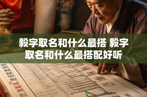 毅字取名和什么最搭 毅字取名和什么最搭配好听