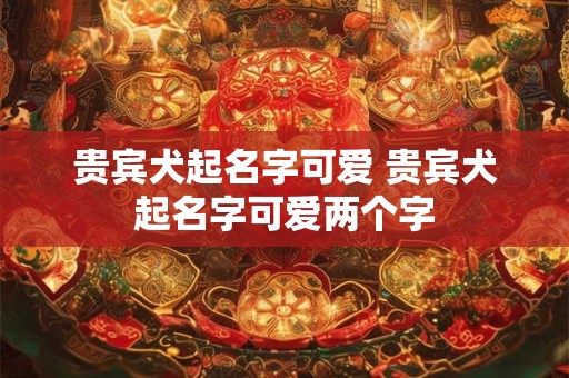 贵宾犬起名字可爱 贵宾犬起名字可爱两个字