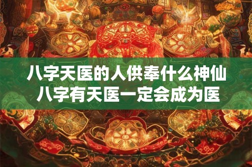 八字天医的人供奉什么神仙 八字有天医一定会成为医生吗