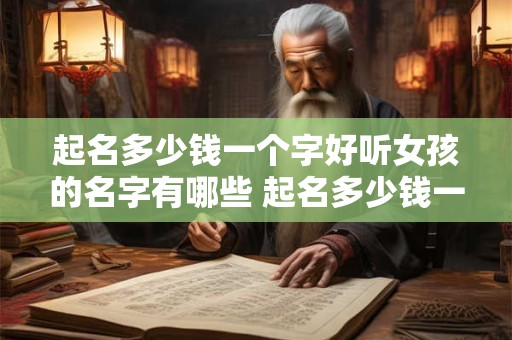 起名多少钱一个字好听女孩的名字有哪些 起名多少钱一个字好听女孩的名字有哪些呢