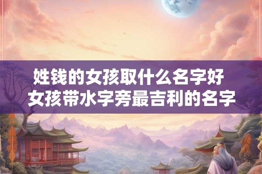 姓钱的女孩取什么名字好 女孩带水字旁最吉利的名字