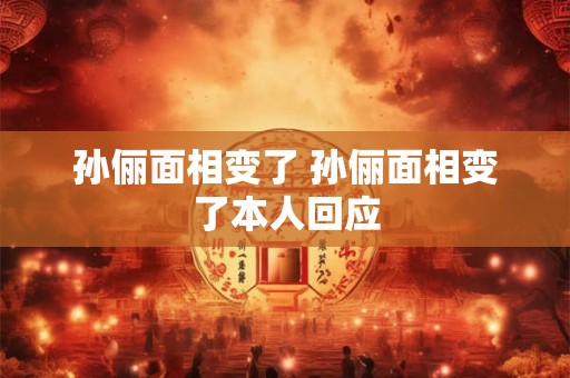 孙俪面相变了 孙俪面相变了本人回应