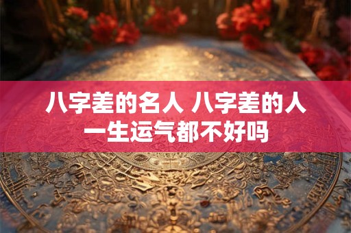八字差的名人 八字差的人一生运气都不好吗 八字差的名人 八字差的人一生运气都不好吗