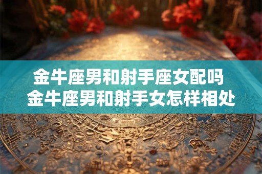 金牛座男和射手座女配吗 金牛座男和射手女怎样相处比较好