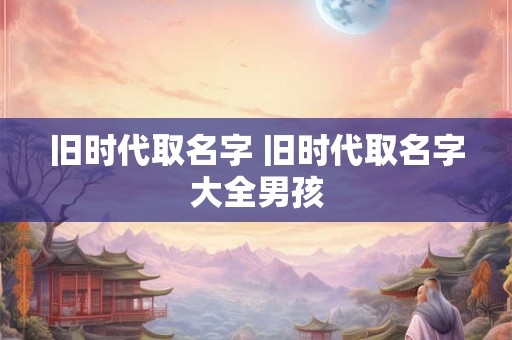 旧时代取名字 旧时代取名字大全男孩