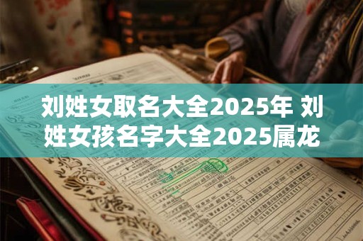 刘姓女取名大全2025年 刘姓女孩名字大全2025属龙取名