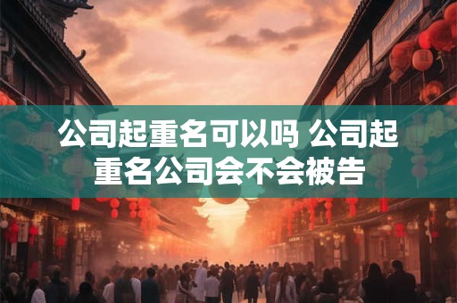 公司起重名可以吗 公司起重名公司会不会被告