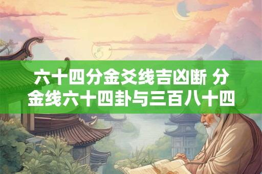 详细阅读:六十四分金爻线吉凶断 分金线六十四卦与三百八十四爻 六十四分金爻线吉凶断 分金线六十四卦与三百八十四爻