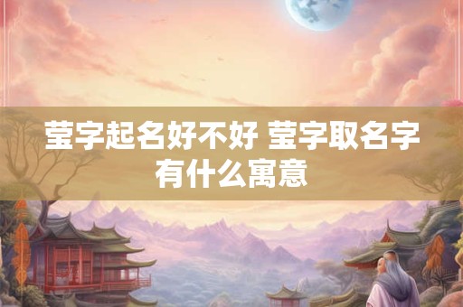莹字起名好不好 莹字取名字有什么寓意
