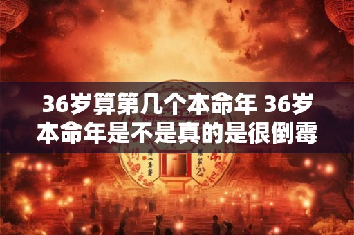 36岁算第几个本命年 36岁本命年是不是真的是很倒霉的一年