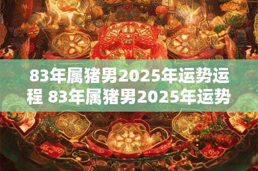 83年属猪男2026年运势运程 83年属猪男2026年运势及运程每月运程灵机