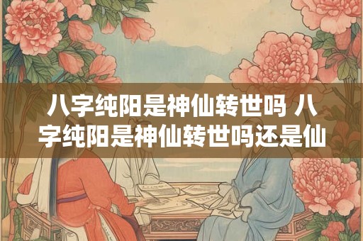 八字纯阳是神仙转世吗 八字纯阳是神仙转世吗还是仙家