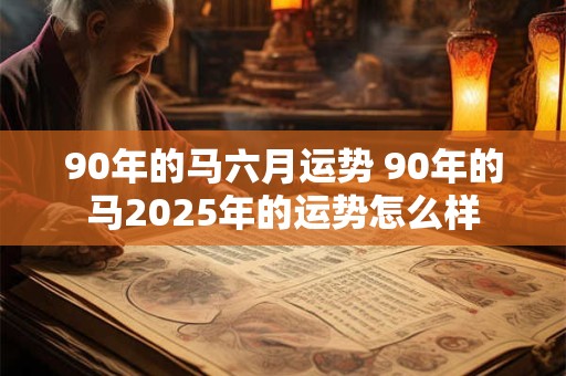 90年的马六月运势 90年的马2025年的运势怎么样
