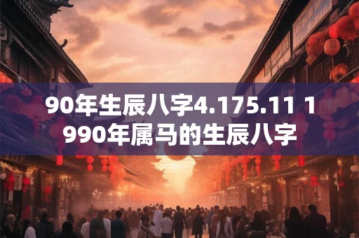 90年生辰八字4.175.11 1990年属马的生辰八字