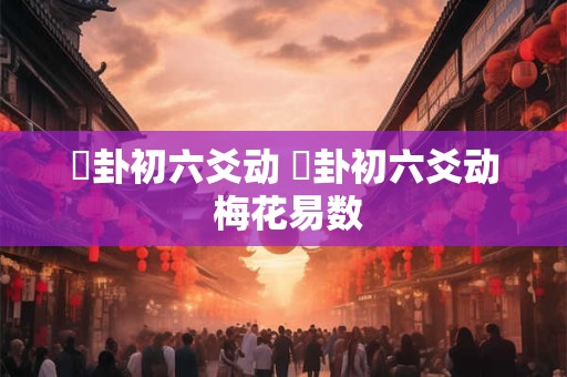 姤卦初六爻动 姤卦初六爻动 梅花易数