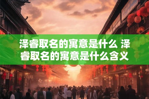 泽睿取名的寓意是什么 泽睿取名的寓意是什么含义