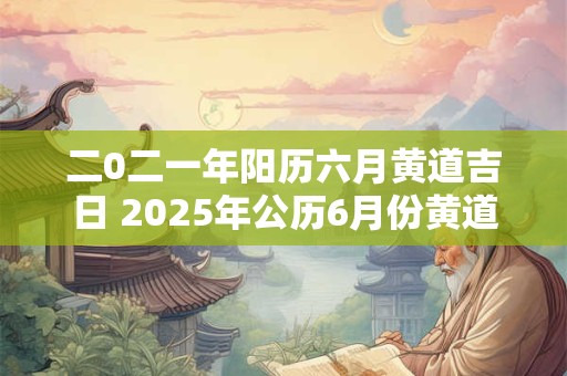 二0二一年阳历六月黄道吉日 2025年公历6月份黄道吉日有哪几天