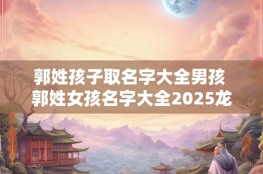 郭姓孩子取名字大全男孩 郭姓女孩名字大全2025龙