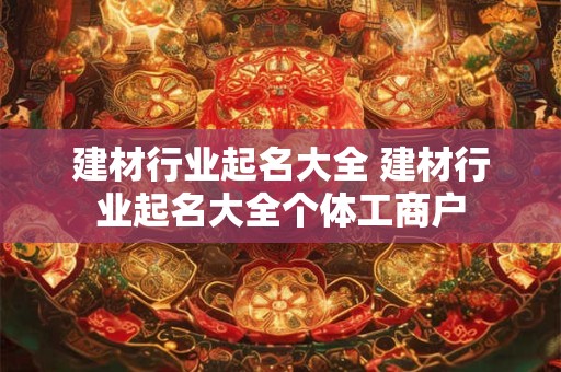 建材行业起名大全 建材行业起名大全个体工商户