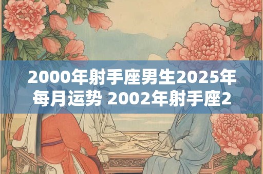 2000年射手座男生2025年每月运势 2002年射手座2025运势