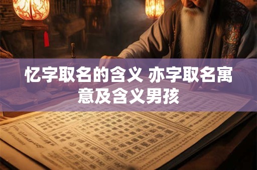 忆字取名的含义 亦字取名寓意及含义男孩