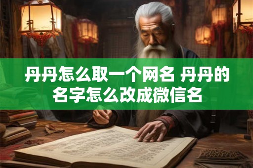 丹丹怎么取一个网名 丹丹的名字怎么改成微信名