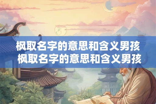 枫取名字的意思和含义男孩 枫取名字的意思和含义男孩怎么取 枫取名字的意思和含义男孩 枫取名字的意思和含义男孩怎么取