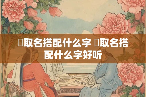 珺取名搭配什么字 珺取名搭配什么字好听