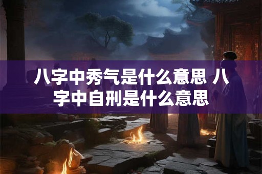 八字中秀气是什么意思 八字中自刑是什么意思