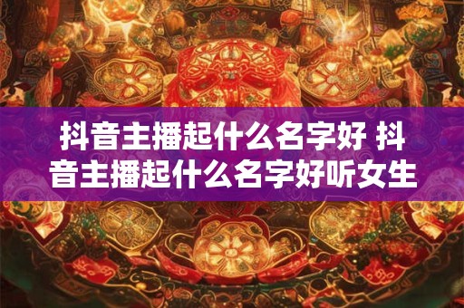抖音主播起什么名字好 抖音主播起什么名字好听女生