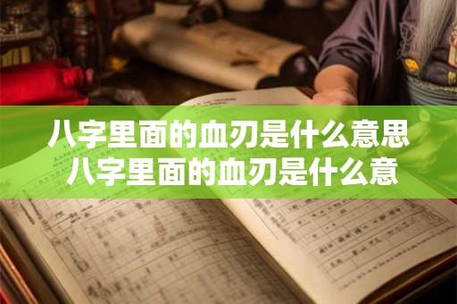 八字里面的血刃是什么意思 八字里面的血刃是什么意思呀
