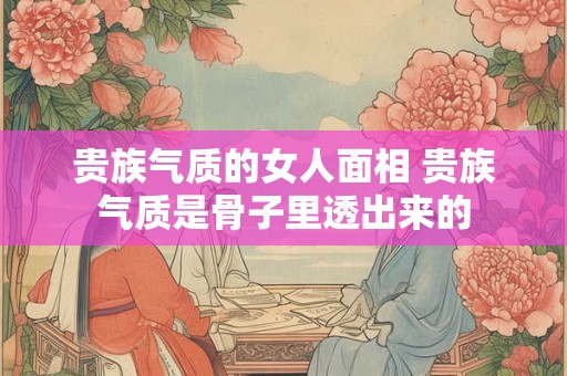 贵族气质的女人面相 贵族气质是骨子里透出来的