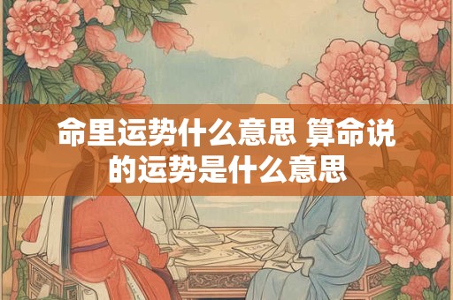 命里运势什么意思 算命说的运势是什么意思
