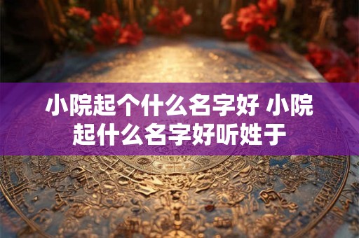 小院起个什么名字好 小院起什么名字好听姓于