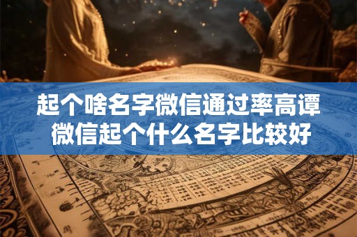 起个啥名字微信通过率高谭 微信起个什么名字比较好听