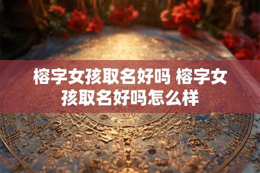 榕字女孩取名好吗 榕字女孩取名好吗怎么样