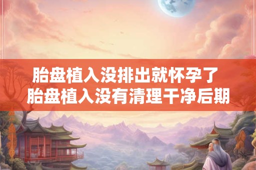 详细阅读:胎盘植入没排出就怀孕了 胎盘植入没有清理干净后期会有什么症状 胎盘植入没排出就怀孕了 胎盘植入没有清理干净后期会有什么症状