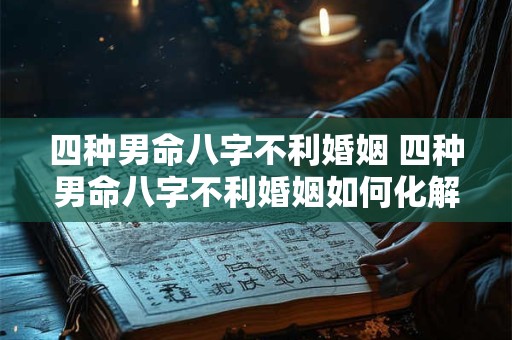 四种男命八字不利婚姻 四种男命八字不利婚姻如何化解