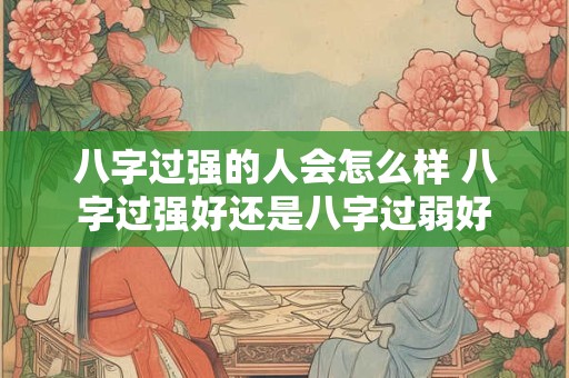 八字过强的人会怎么样 八字过强好还是八字过弱好