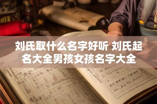 刘氏取什么名字好听 刘氏起名大全男孩女孩名字大全