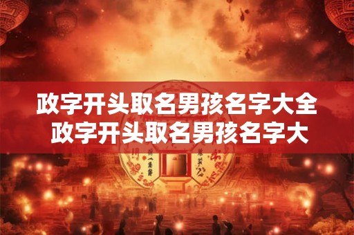 政字开头取名男孩名字大全 政字开头取名男孩名字大全四个字