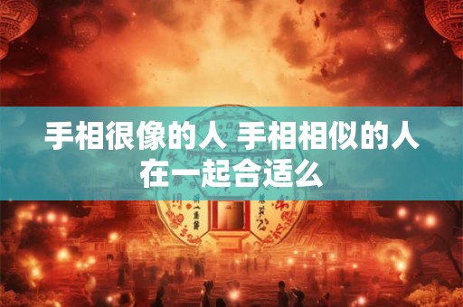 手相很像的人 手相相似的人在一起合适么