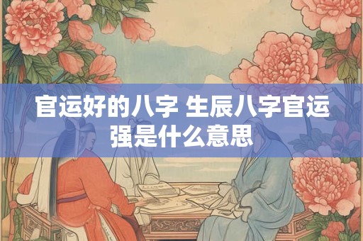 官运好的八字 生辰八字官运强是什么意思