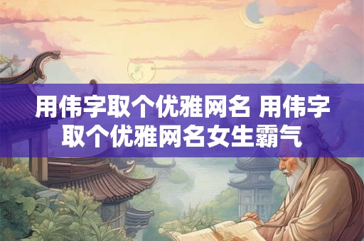 用伟字取个优雅网名 用伟字取个优雅网名女生霸气