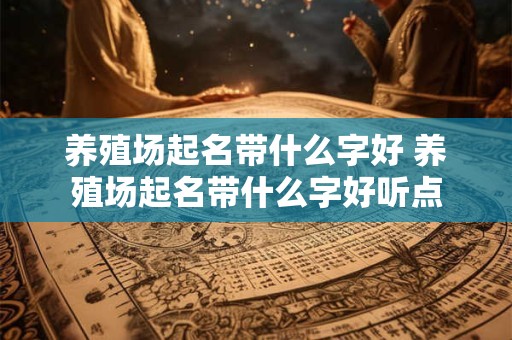 养殖场起名带什么字好 养殖场起名带什么字好听点