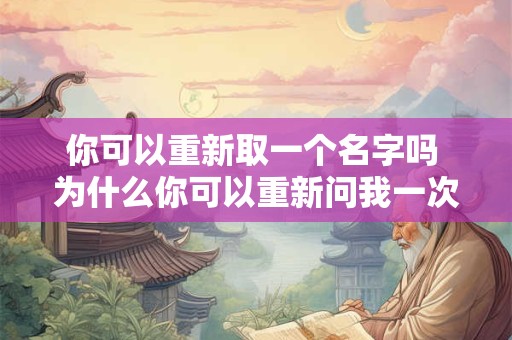你可以重新取一个名字吗 为什么你可以重新问我一次